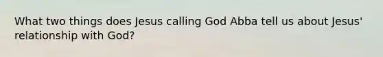 What two things does Jesus calling God Abba tell us about Jesus' relationship with God?