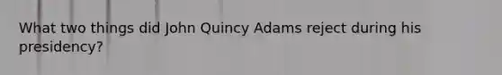 What two things did John Quincy Adams reject during his presidency?