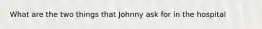 What are the two things that Johnny ask for in the hospital