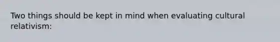 Two things should be kept in mind when evaluating cultural relativism: