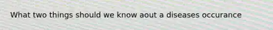 What two things should we know aout a diseases occurance