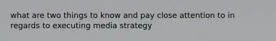 what are two things to know and pay close attention to in regards to executing media strategy