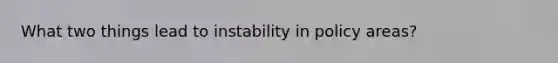 What two things lead to instability in policy areas?