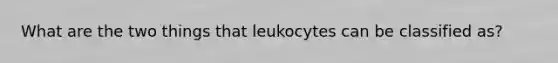 What are the two things that leukocytes can be classified as?