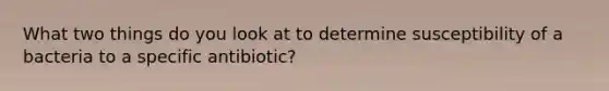 What two things do you look at to determine susceptibility of a bacteria to a specific antibiotic?