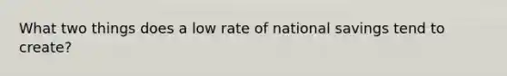 What two things does a low rate of national savings tend to create?