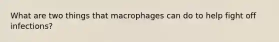 What are two things that macrophages can do to help fight off infections?