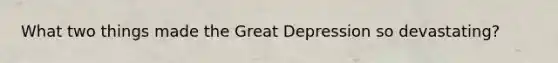 What two things made the Great Depression so devastating?