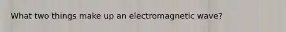 What two things make up an electromagnetic wave?