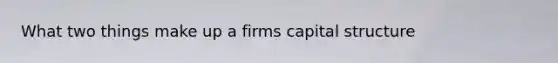 What two things make up a firms capital structure