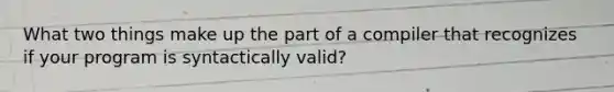 What two things make up the part of a compiler that recognizes if your program is syntactically valid?