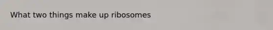 What two things make up ribosomes