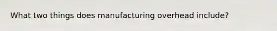 What two things does manufacturing overhead include?