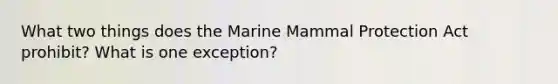 What two things does the Marine Mammal Protection Act prohibit? What is one exception?