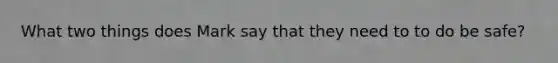 What two things does Mark say that they need to to do be safe?