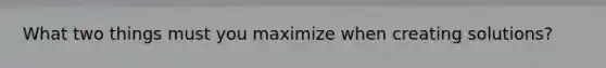 What two things must you maximize when creating solutions?