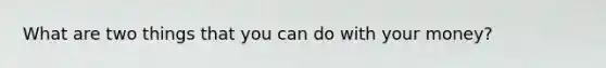 What are two things that you can do with your money?