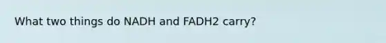 What two things do NADH and FADH2 carry?