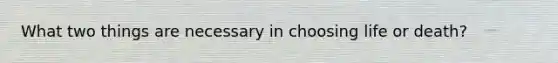 What two things are necessary in choosing life or death?