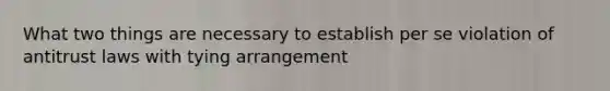 What two things are necessary to establish per se violation of antitrust laws with tying arrangement