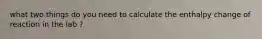 what two things do you need to calculate the enthalpy change of reaction in the lab ?