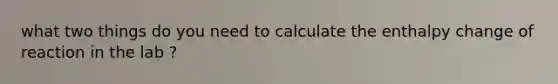 what two things do you need to calculate the enthalpy change of reaction in the lab ?