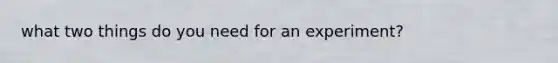 what two things do you need for an experiment?