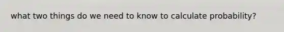 what two things do we need to know to calculate probability?