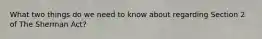 What two things do we need to know about regarding Section 2 of The Sherman Act?