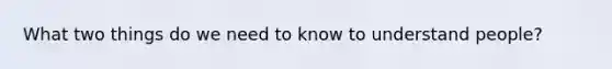 What two things do we need to know to understand people?