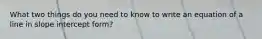 What two things do you need to know to write an equation of a line in slope intercept form?