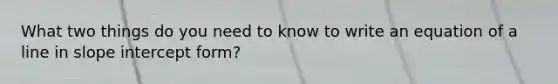 What two things do you need to know to write an equation of a line in slope intercept form?