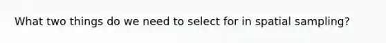 What two things do we need to select for in spatial sampling?