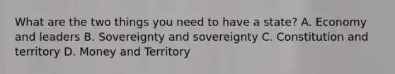 What are the two things you need to have a state? A. Economy and leaders B. Sovereignty and sovereignty C. Constitution and territory D. Money and Territory