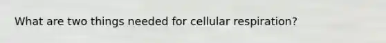 What are two things needed for cellular respiration?