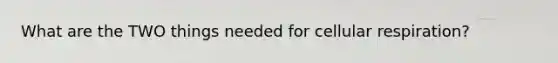 What are the TWO things needed for <a href='https://www.questionai.com/knowledge/k1IqNYBAJw-cellular-respiration' class='anchor-knowledge'>cellular respiration</a>?