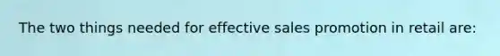 The two things needed for effective sales promotion in retail are: