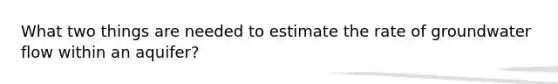 What two things are needed to estimate the rate of groundwater flow within an aquifer?