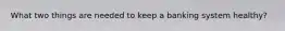 What two things are needed to keep a banking system healthy?