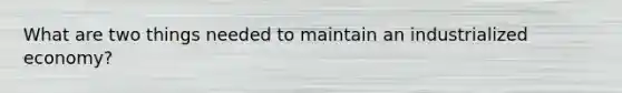 What are two things needed to maintain an industrialized economy?