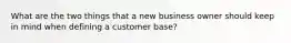 What are the two things that a new business owner should keep in mind when defining a customer base?