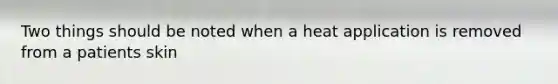 Two things should be noted when a heat application is removed from a patients skin