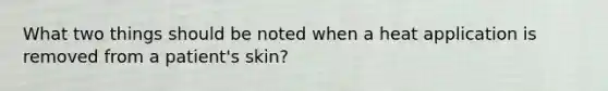 What two things should be noted when a heat application is removed from a patient's skin?