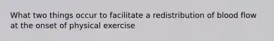 What two things occur to facilitate a redistribution of blood flow at the onset of physical exercise