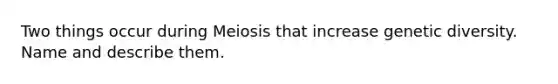 Two things occur during Meiosis that increase genetic diversity. Name and describe them.