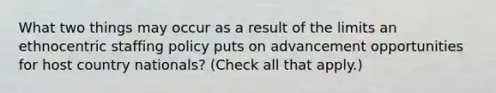 What two things may occur as a result of the limits an ethnocentric staffing policy puts on advancement opportunities for host country nationals? (Check all that apply.)