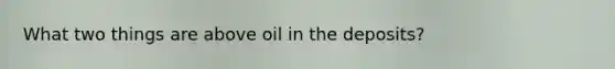 What two things are above oil in the deposits?