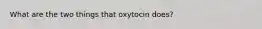 What are the two things that oxytocin does?