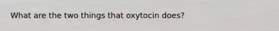 What are the two things that oxytocin does?