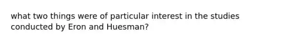 what two things were of particular interest in the studies conducted by Eron and Huesman?